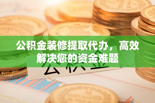 文峰公积金装修提取代办，高效解决您的资金难题