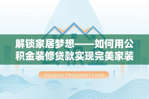 文峰解锁家居梦想——如何用公积金装修贷款实现完美家装