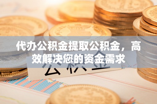 文峰代办公积金提取公积金，高效解决您的资金需求
