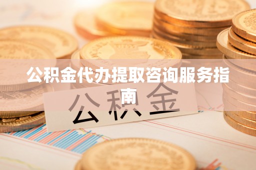文峰公积金代办提取咨询服务指南
