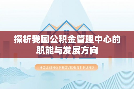 文峰探析我国公积金管理中心的职能与发展方向