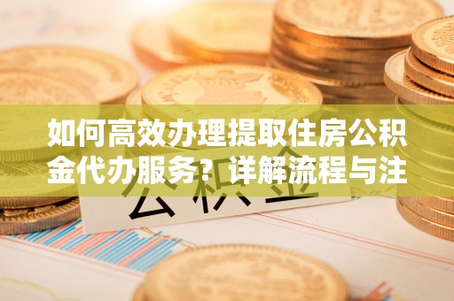 文峰如何高效办理提取住房公积金代办服务？详解流程与注意事项
