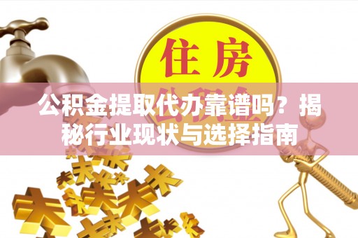 文峰公积金提取代办靠谱吗？揭秘行业现状与选择指南