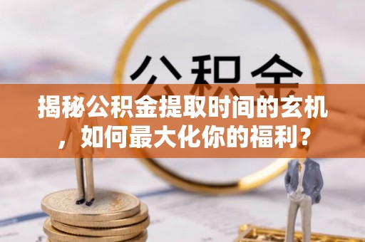 文峰揭秘公积金提取时间的玄机，如何最大化你的福利？