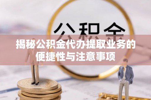 文峰揭秘公积金代办提取业务的便捷性与注意事项