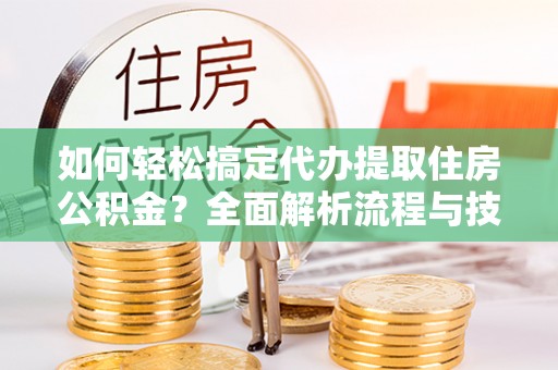 文峰如何轻松搞定代办提取住房公积金？全面解析流程与技巧
