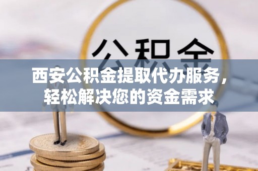 文峰西安公积金提取代办服务，轻松解决您的资金需求