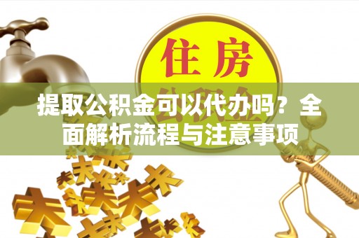 文峰提取公积金可以代办吗？全面解析流程与注意事项