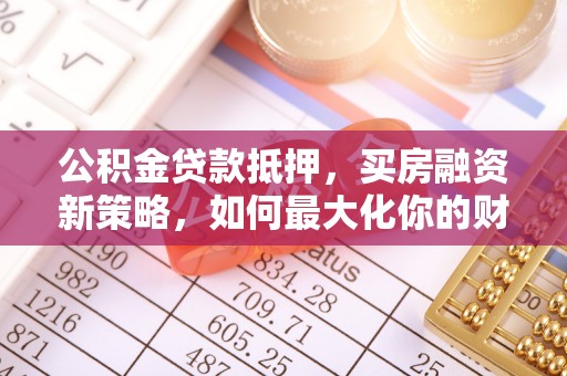 文峰公积金贷款抵押，买房融资新策略，如何最大化你的财务自由