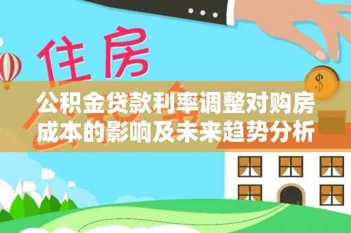 文峰公积金贷款利率调整对购房成本的影响及未来趋势分析