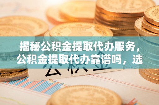 文峰揭秘公积金提取代办服务，公积金提取代办靠谱吗，选择需谨慎