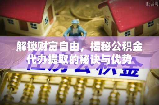 文峰解锁财富自由，揭秘公积金代办提取的秘诀与优势