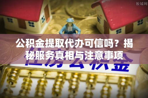 文峰公积金提取代办可信吗？揭秘服务真相与注意事项