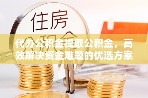 文峰代办公积金提取公积金，高效解决资金难题的优选方案