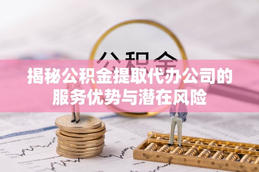 文峰揭秘公积金提取代办公司的服务优势与潜在风险