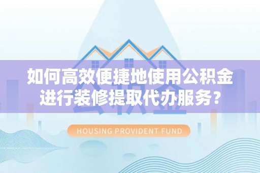 文峰如何高效便捷地使用公积金进行装修提取代办服务？