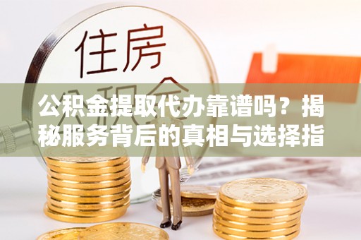 文峰公积金提取代办靠谱吗？揭秘服务背后的真相与选择指南