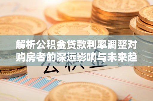 文峰解析公积金贷款利率调整对购房者的深远影响与未来趋势