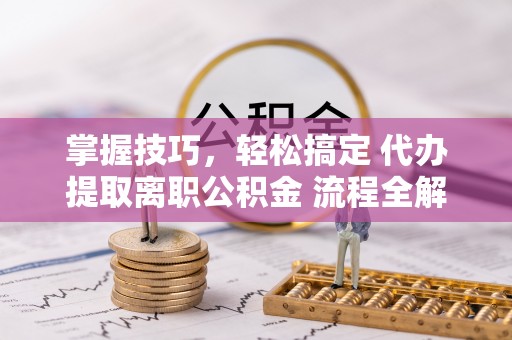 文峰掌握技巧，轻松搞定 代办提取离职公积金 流程全解析