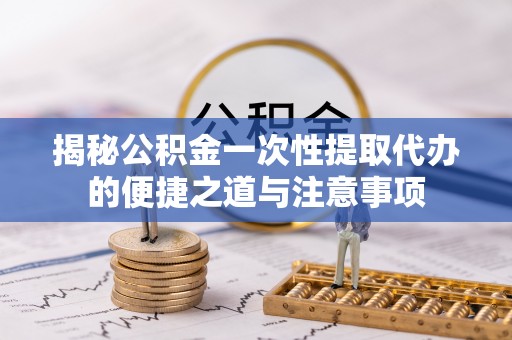 文峰揭秘公积金一次性提取代办的便捷之道与注意事项
