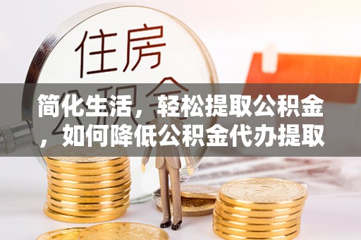 文峰简化生活，轻松提取公积金，如何降低公积金代办提取的费用？