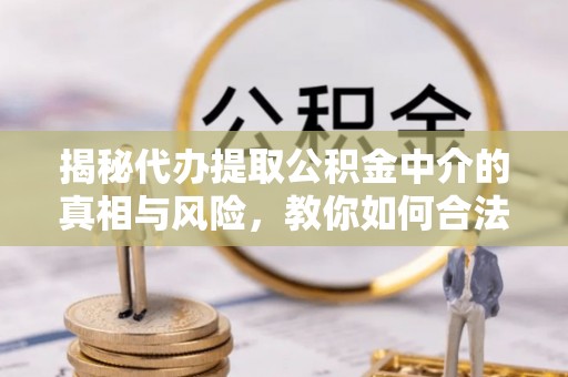 文峰揭秘代办提取公积金中介的真相与风险，教你如何合法合规操作
