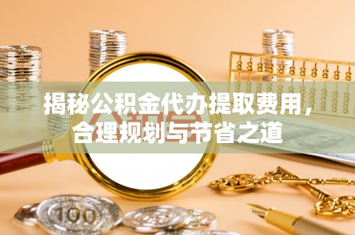 文峰揭秘公积金代办提取费用，合理规划与节省之道