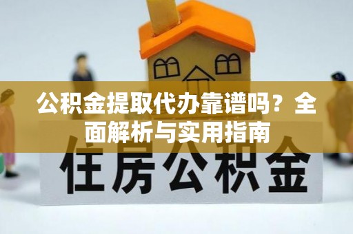 文峰公积金提取代办靠谱吗？全面解析与实用指南