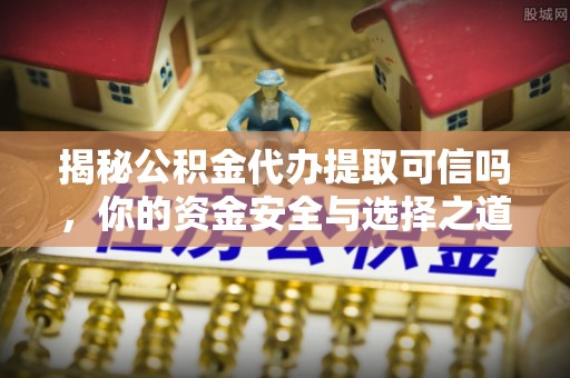 文峰揭秘公积金代办提取可信吗，你的资金安全与选择之道