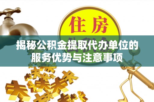 文峰揭秘公积金提取代办单位的服务优势与注意事项