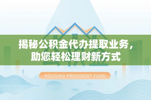 文峰揭秘公积金代办提取业务，助您轻松理财新方式