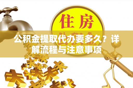 文峰公积金提取代办要多久？详解流程与注意事项