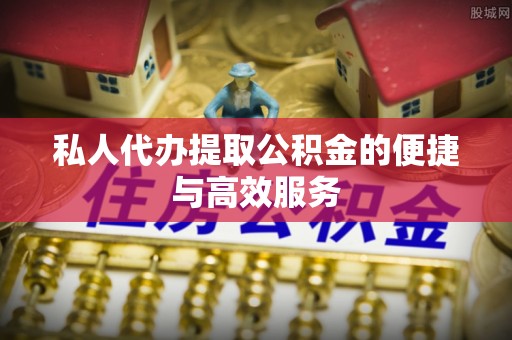 文峰私人代办提取公积金的便捷与高效服务
