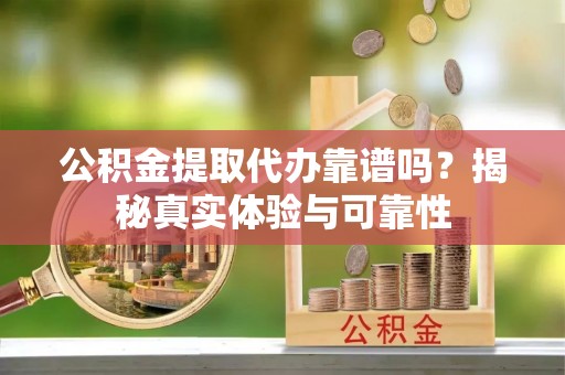 文峰公积金提取代办靠谱吗？揭秘真实体验与可靠性