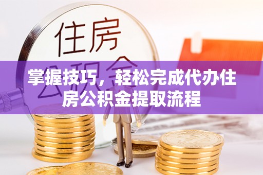 文峰掌握技巧，轻松完成代办住房公积金提取流程