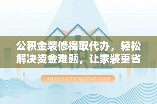 文峰公积金装修提取代办，轻松解决资金难题，让家装更省心