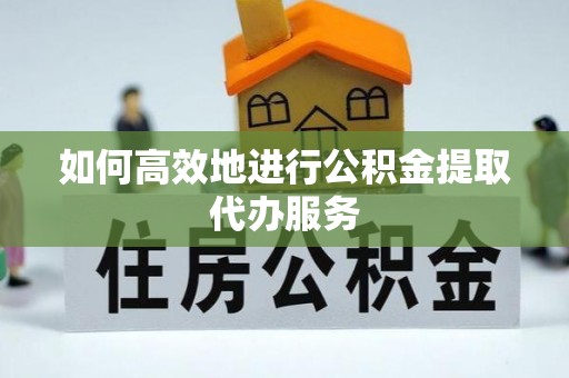 文峰如何高效地进行公积金提取代办服务