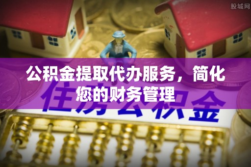 文峰公积金提取代办服务，简化您的财务管理
