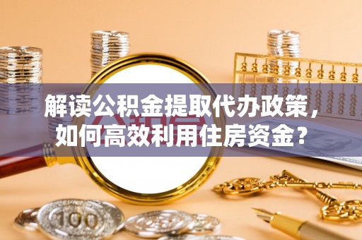 文峰解读公积金提取代办政策，如何高效利用住房资金？
