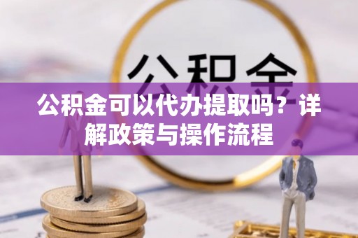 文峰公积金可以代办提取吗？详解政策与操作流程
