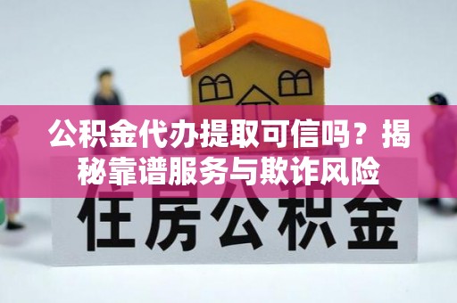 文峰公积金代办提取可信吗？揭秘靠谱服务与欺诈风险