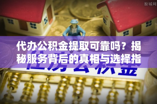 文峰代办公积金提取可靠吗？揭秘服务背后的真相与选择指南