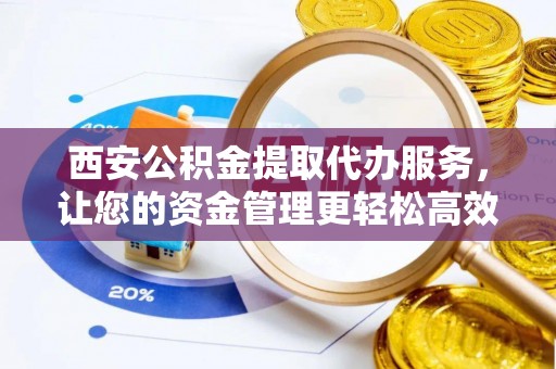 文峰西安公积金提取代办服务，让您的资金管理更轻松高效