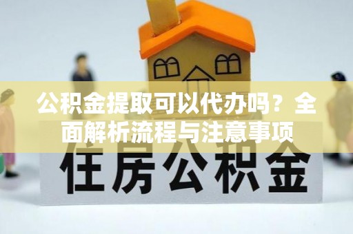 文峰公积金提取可以代办吗？全面解析流程与注意事项