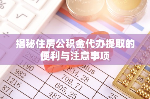 文峰揭秘住房公积金代办提取的便利与注意事项