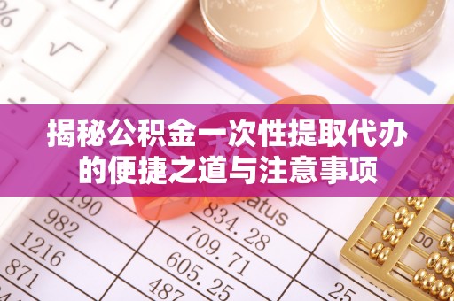 文峰揭秘公积金一次性提取代办的便捷之道与注意事项