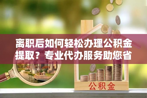 文峰离职后如何轻松办理公积金提取？专业代办服务助您省心省力