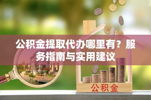 文峰公积金提取代办哪里有？服务指南与实用建议