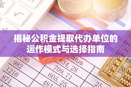 文峰揭秘公积金提取代办单位的运作模式与选择指南