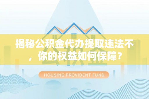 文峰揭秘公积金代办提取违法不，你的权益如何保障？